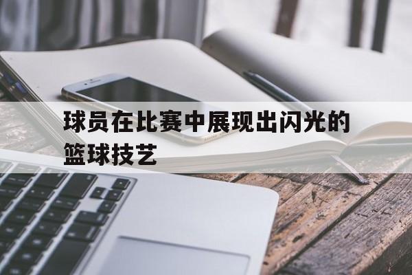 开云体云app登录入口-球员在比赛中展现出闪光的篮球技艺英语