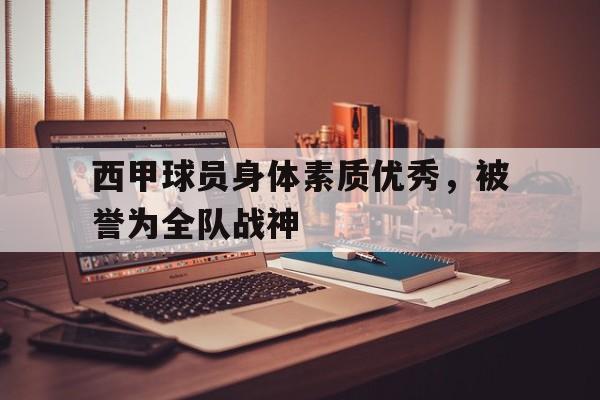 西甲球员身体素质优秀,被誉为全队战神的是